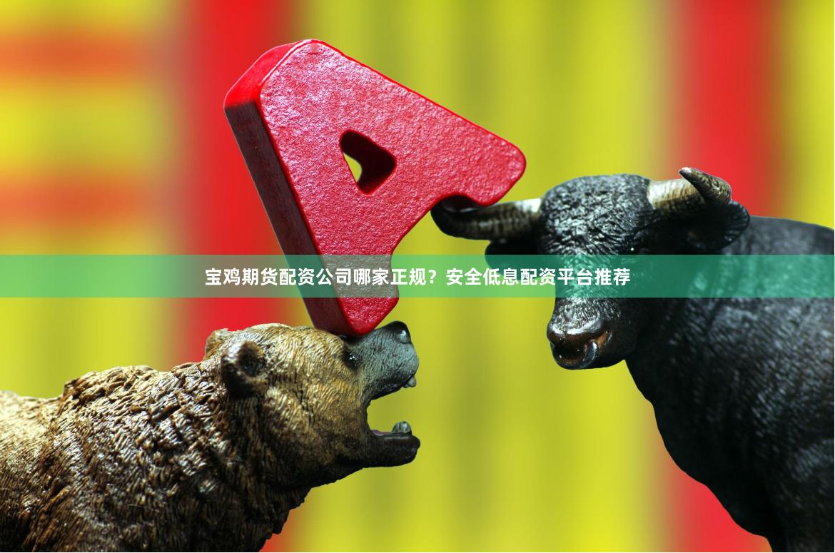 宝鸡期货配资公司哪家正规？安全低息配资平台推荐