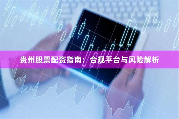 贵州股票配资指南：合规平台与风险解析